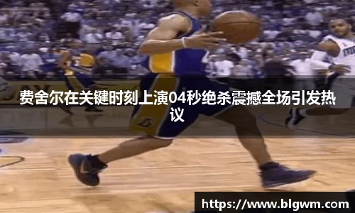 费舍尔在关键时刻上演04秒绝杀震撼全场引发热议