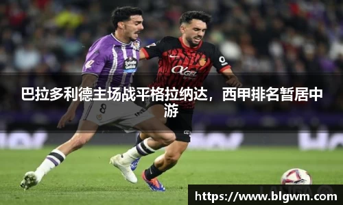 巴拉多利德主场战平格拉纳达，西甲排名暂居中游
