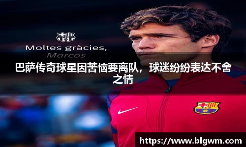巴萨传奇球星因苦恼要离队，球迷纷纷表达不舍之情