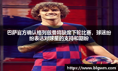 巴萨官方确认格列兹曼将缺席下轮比赛，球迷纷纷表达对球星的支持和期盼